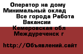 Оператор на дому › Минимальный оклад ­ 40 000 - Все города Работа » Вакансии   . Кемеровская обл.,Междуреченск г.